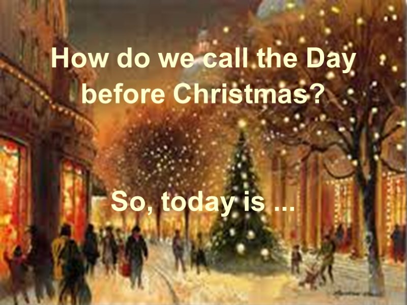 How do we call the Day before Christmas?    So, today is